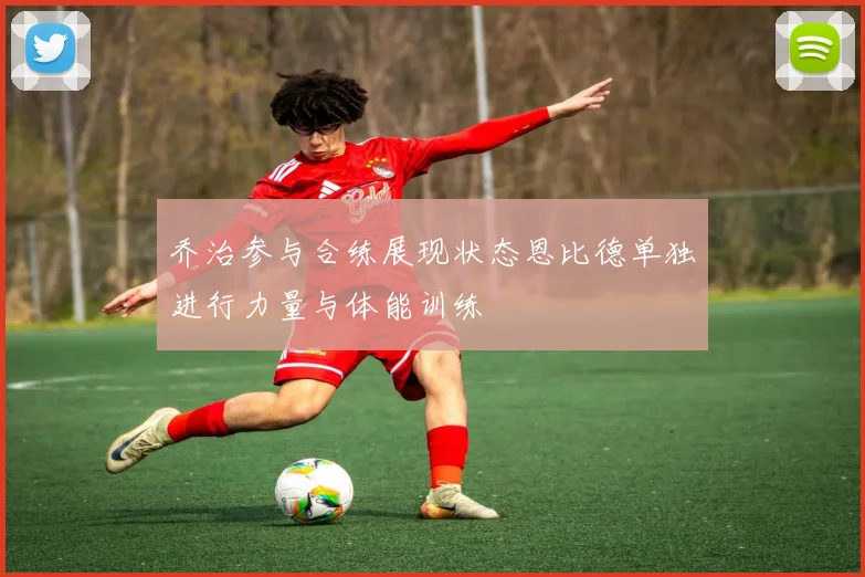 乔治参与合练展现状态恩比德单独进行力量与体能训练
