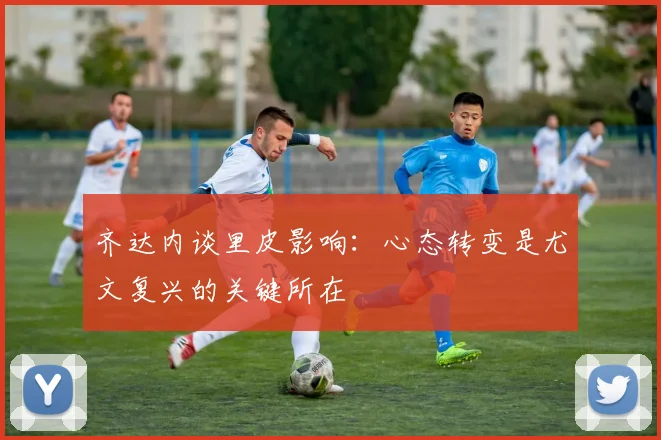 齐达内谈里皮影响：心态转变是尤文复兴的关键所在