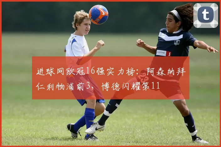 进球网欧冠16强实力榜：阿森纳拜仁利物浦前3，博德闪耀第11