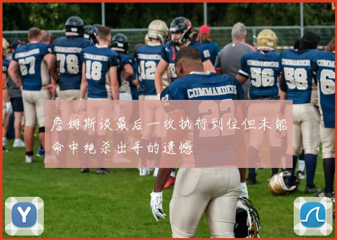 詹姆斯谈最后一攻执行到位但未能命中绝杀出手的遗憾