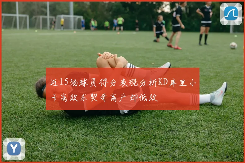 近15场球员得分表现分析KD库里小卡高效东契奇高产却低效