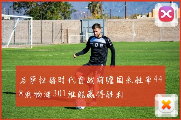 后萨拉赫时代首战前瞻国米胜率448利物浦301谁能赢得胜利