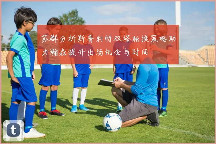 苏群分析斯普利特双塔轮换策略助力瀚森提升出场机会与时间