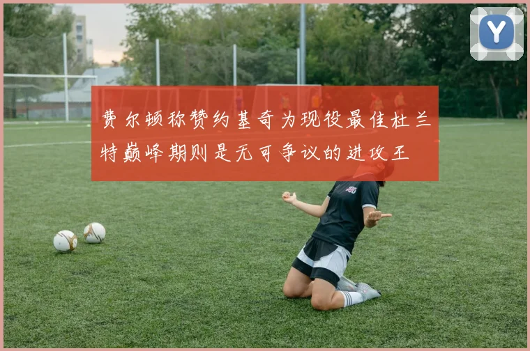 费尔顿称赞约基奇为现役最佳杜兰特巅峰期则是无可争议的进攻王
