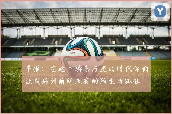 早报：在这个瞬息万变的时代你们让我感到前所未有的陌生与孤独