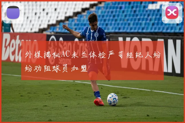 外媒揭秘AC米兰体检严苛经纪人纷纷劝阻球员加盟