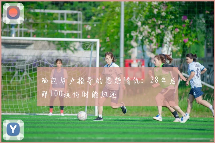 面包与卢指导的恩怨情仇：28年后那100块何时能归还