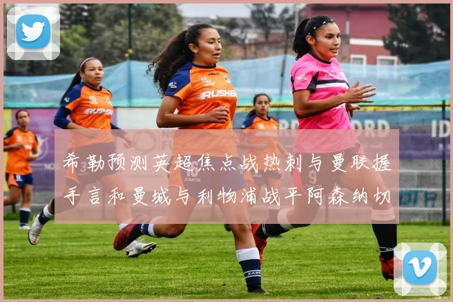 希勒预测英超焦点战热刺与曼联握手言和曼城与利物浦战平阿森纳切尔西双双取胜