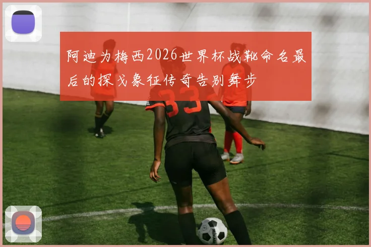 阿迪为梅西2026世界杯战靴命名最后的探戈象征传奇告别舞步
