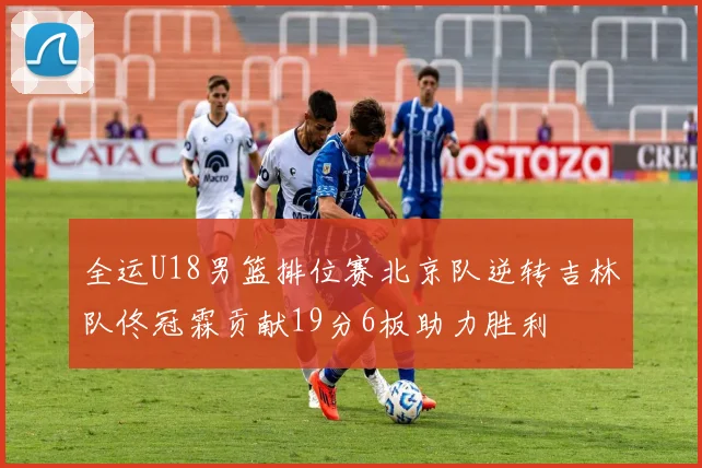 全运U18男篮排位赛北京队逆转吉林队佟冠霖贡献19分6板助力胜利