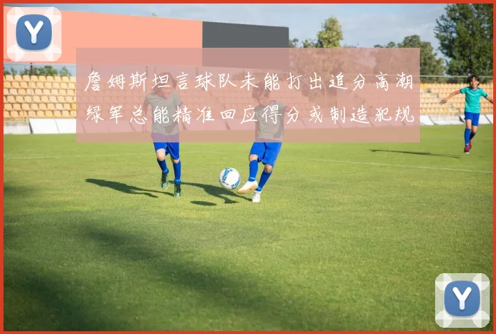 詹姆斯坦言球队未能打出追分高潮绿军总能精准回应得分或制造犯规
