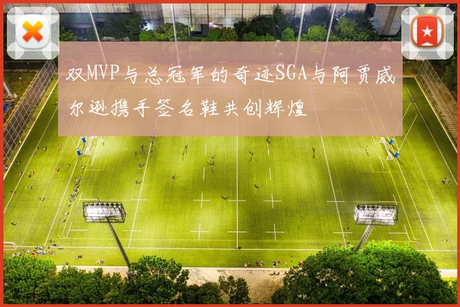 双MVP与总冠军的奇迹SGA与阿贾威尔逊携手签名鞋共创辉煌