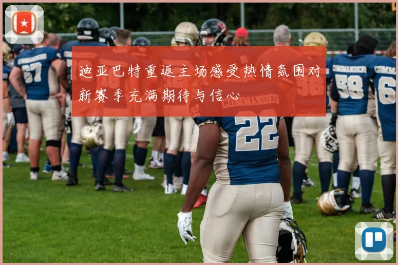 迪亚巴特重返主场感受热情氛围对新赛季充满期待与信心