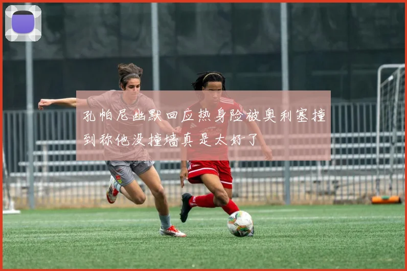 孔帕尼幽默回应热身险被奥利塞撞到称他没撞墙真是太好了