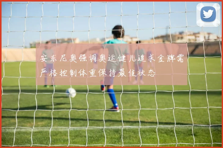 安东尼奥强调奥运健儿追求金牌需严格控制体重保持最佳状态