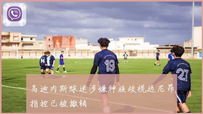 乌迪内斯球迷涉嫌种族歧视迈尼昂指控已被撤销