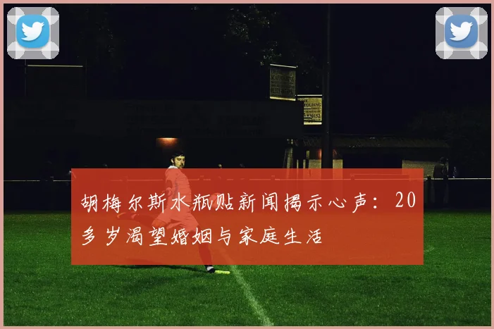 胡梅尔斯水瓶贴新闻揭示心声：20多岁渴望婚姻与家庭生活