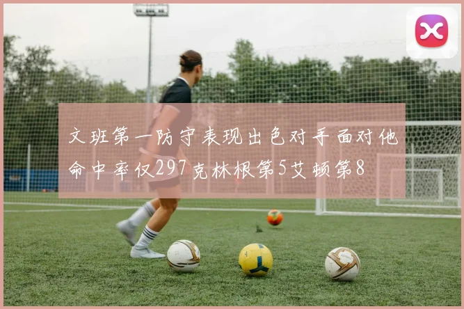 文班第一防守表现出色对手面对他命中率仅297克林根第5艾顿第8