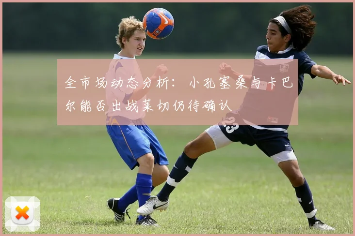 全市场动态分析：小孔塞桑与卡巴尔能否出战莱切仍待确认