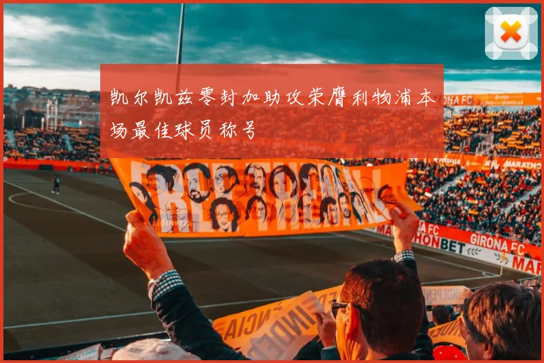 凯尔凯兹零封加助攻荣膺利物浦本场最佳球员称号