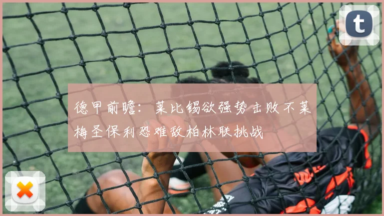 德甲前瞻：莱比锡欲强势击败不莱梅圣保利恐难敌柏林联挑战