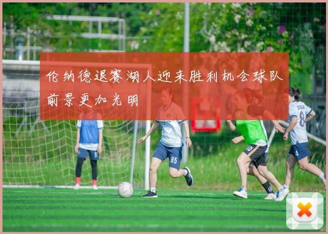 伦纳德退赛湖人迎来胜利机会球队前景更加光明