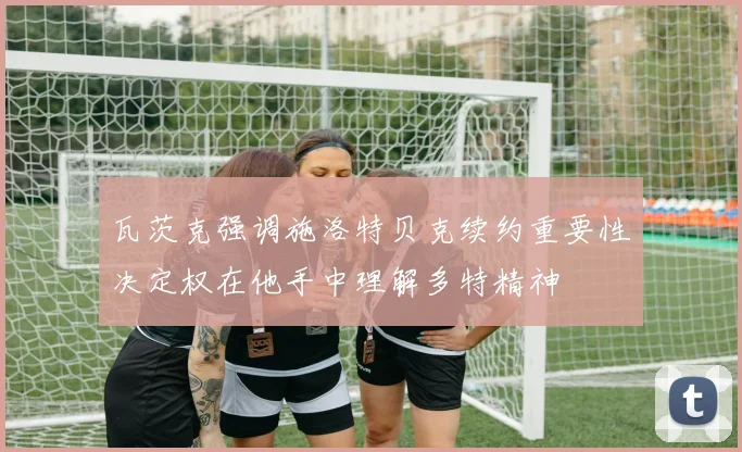 瓦茨克强调施洛特贝克续约重要性决定权在他手中理解多特精神