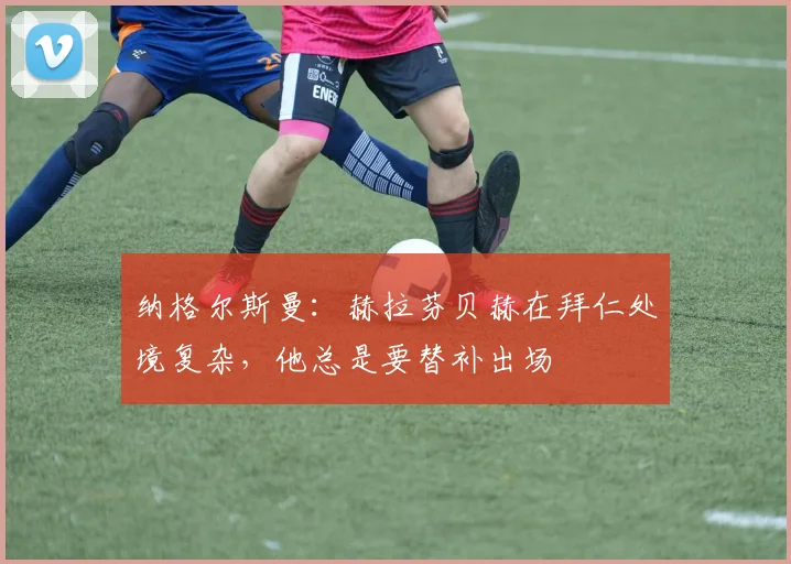 纳格尔斯曼：赫拉芬贝赫在拜仁处境复杂，他总是要替补出场