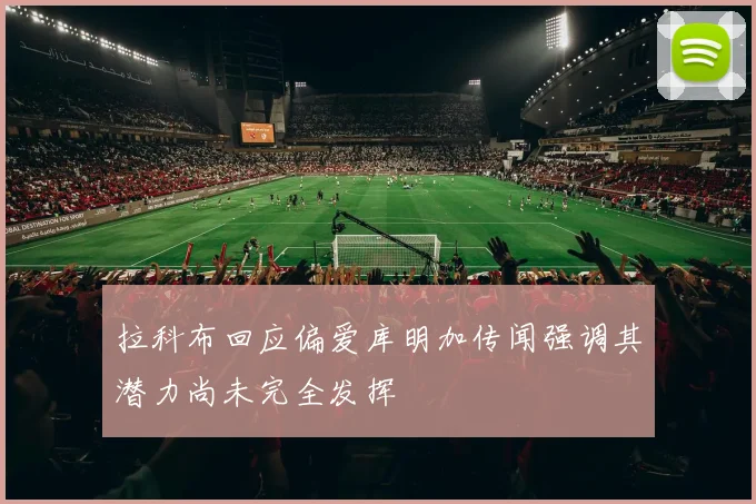 拉科布回应偏爱库明加传闻强调其潜力尚未完全发挥