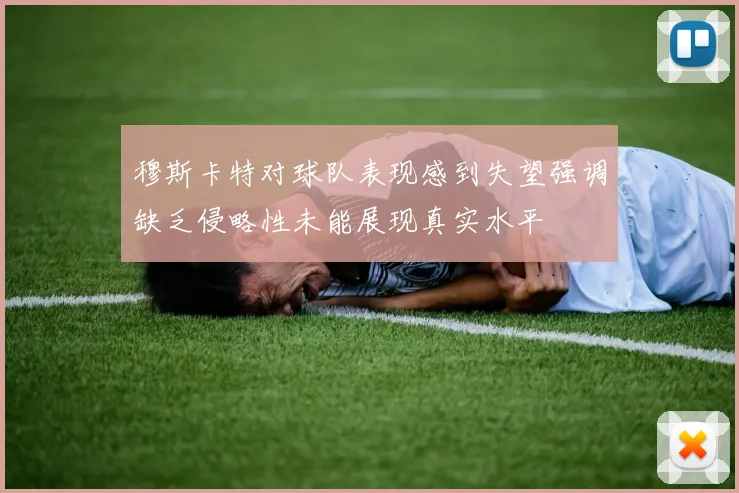 穆斯卡特对球队表现感到失望强调缺乏侵略性未能展现真实水平