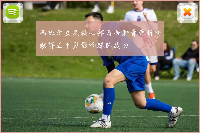 西班牙女足核心邦马蒂腓骨骨折将缺阵五个月影响球队战力