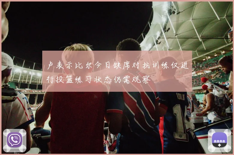 卢表示比尔今日缺席对抗训练仅进行投篮练习状态仍需观察