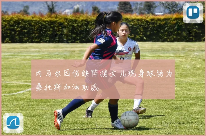 内马尔因伤缺阵携女儿现身球场为桑托斯加油助威