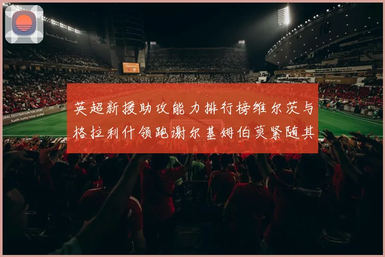 英超新援助攻能力排行榜维尔茨与格拉利什领跑谢尔基姆伯莫紧随其后