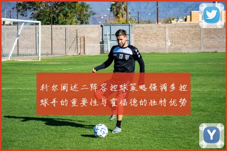 科尔阐述二阵容控球策略强调多控球手的重要性与霍福德的独特优势