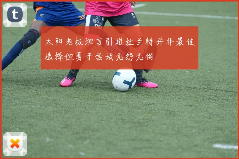 太阳老板坦言引进杜兰特并非最佳选择但勇于尝试无怨无悔