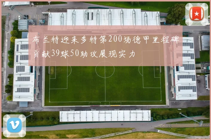 布兰特迎来多特第200场德甲里程碑贡献39球50助攻展现实力