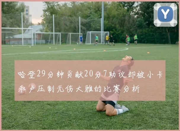 哈登29分钟贡献20分7助攻却被小卡和卢压制无伤大雅的比赛分析