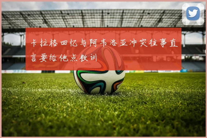 卡拉格回忆与阿韦洛亚冲突往事直言要给他点教训