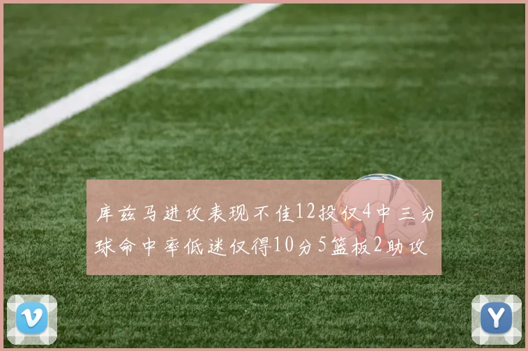 库兹马进攻表现不佳12投仅4中三分球命中率低迷仅得10分5篮板2助攻