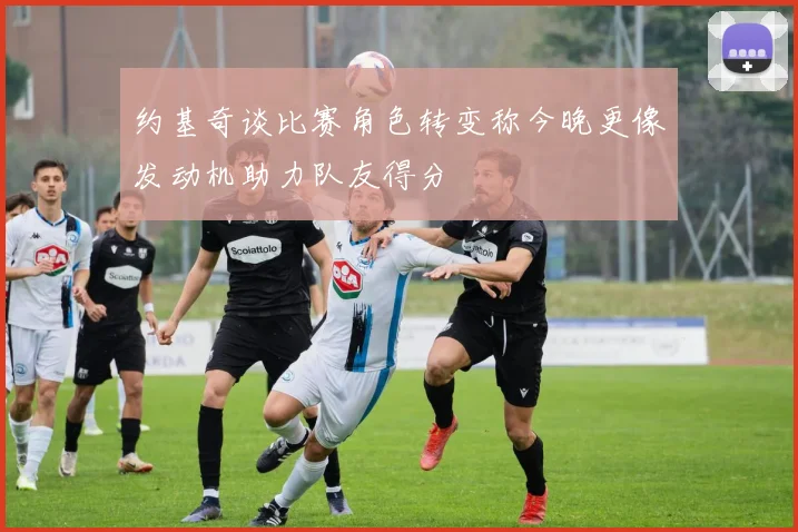 约基奇谈比赛角色转变称今晚更像发动机助力队友得分