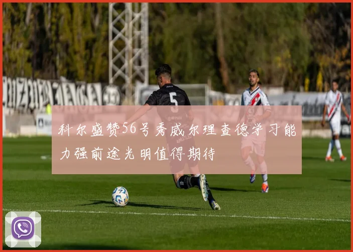 科尔盛赞56号秀威尔理查德学习能力强前途光明值得期待