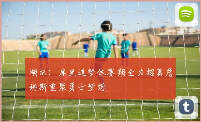 湖记：库里追梦休赛期全力招募詹姆斯重聚勇士梦想