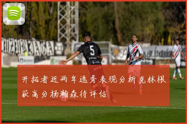 开拓者近两年选秀表现分析克林根获高分杨瀚森待评估