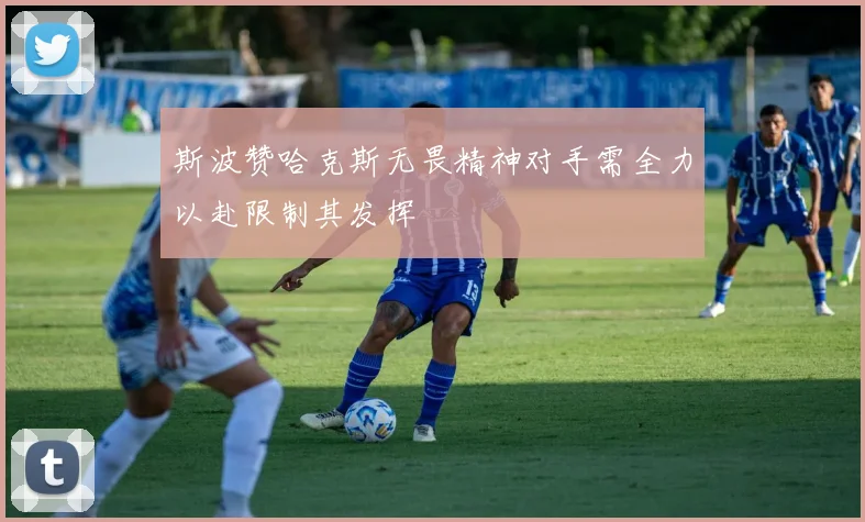 斯波赞哈克斯无畏精神对手需全力以赴限制其发挥